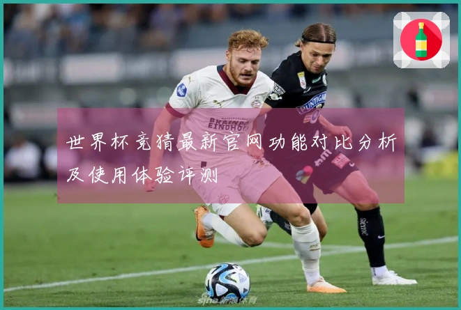 世界杯竞猜最新官网功能对比分析及使用体验评测
