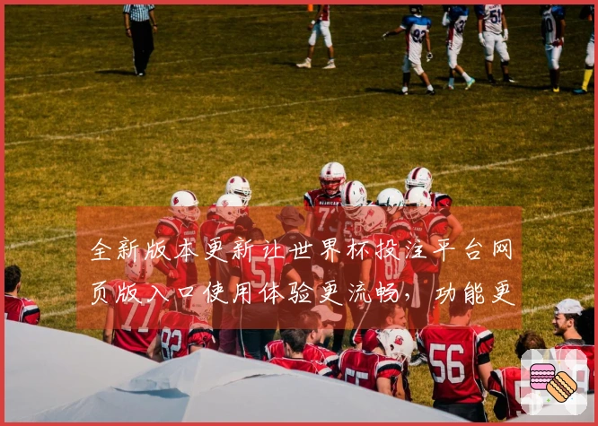 全新版本更新让世界杯投注平台网页版入口使用体验更流畅,功能更强大!