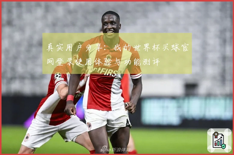 真实用户分享：我的世界杯买球官网登录使用体验与功能测评