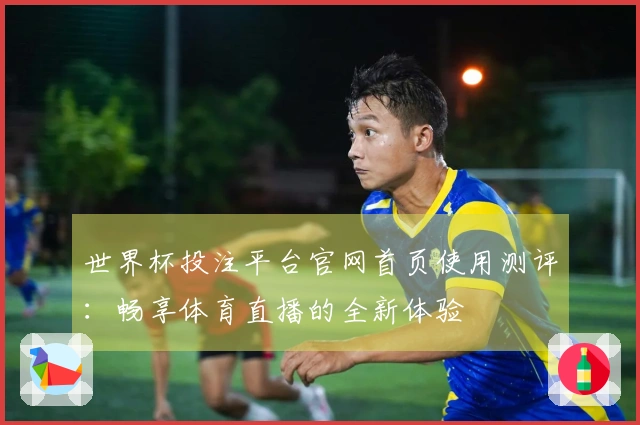 世界杯投注平台官网首页使用测评：畅享体育直播的全新体验