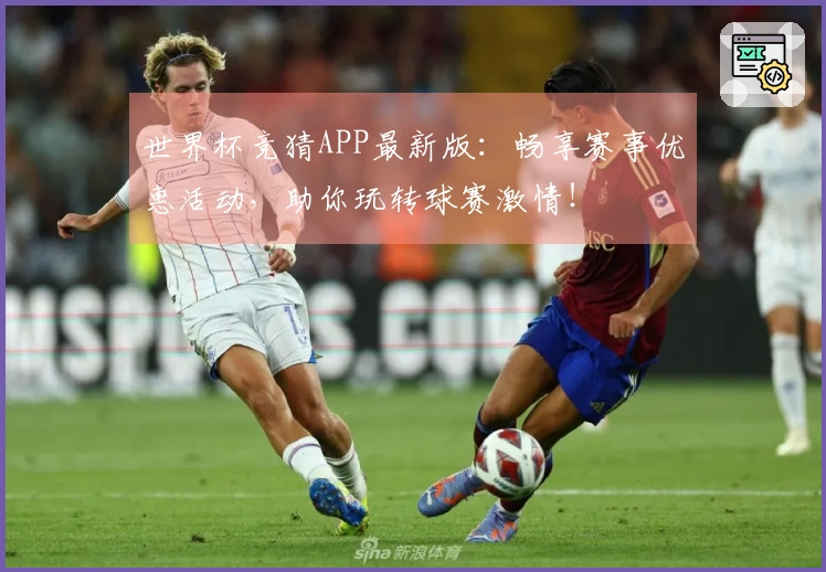 世界杯竞猜APP最新版：畅享赛事优惠活动，助你玩转球赛激情！