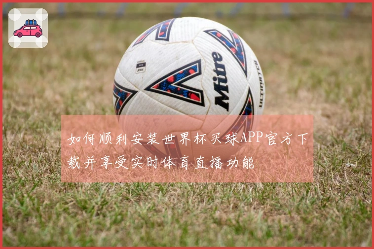 如何顺利安装世界杯买球APP官方下载并享受实时体育直播功能