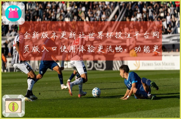 全新版本更新让世界杯投注平台网页版入口使用体验更流畅，功能更强大！