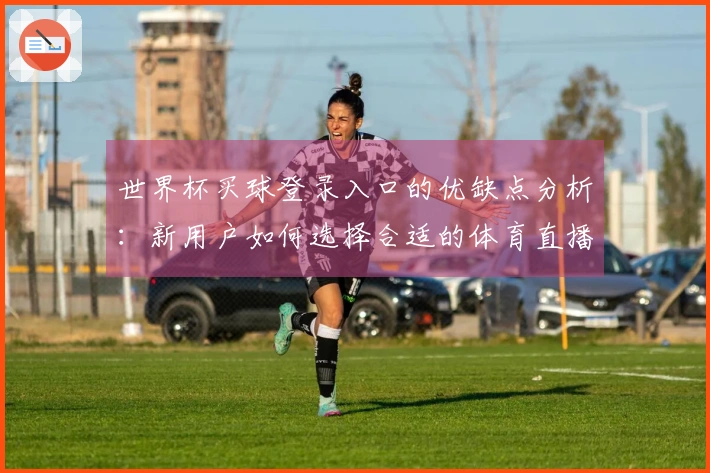 世界杯买球登录入口的优缺点分析：新用户如何选择合适的体育直播平台
