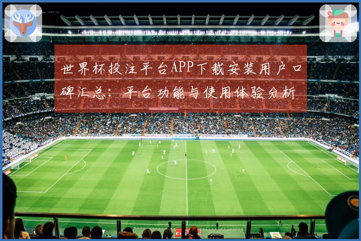 世界杯投注平台APP下载安装用户口碑汇总：平台功能与使用体验分析