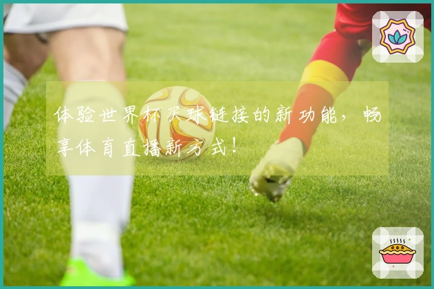 体验世界杯买球链接的新功能,畅享体育直播新方式!