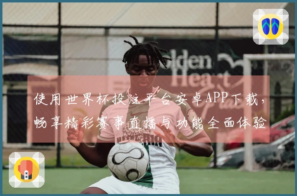 使用世界杯投注平台安卓APP下载，畅享精彩赛事直播与功能全面体验
