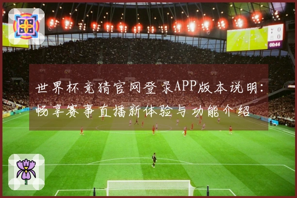 世界杯竞猜官网登录APP版本说明：畅享赛事直播新体验与功能介绍