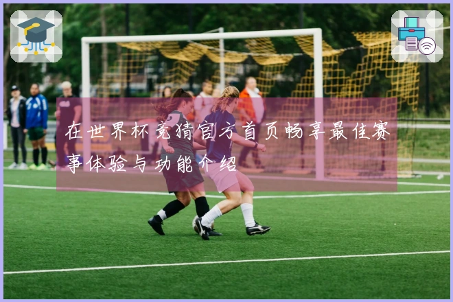在世界杯竞猜官方首页畅享最佳赛事体验与功能介绍
