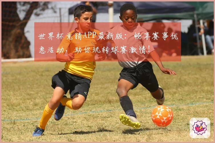 世界杯竞猜APP最新版:畅享赛事优惠活动,助你玩转球赛激情!