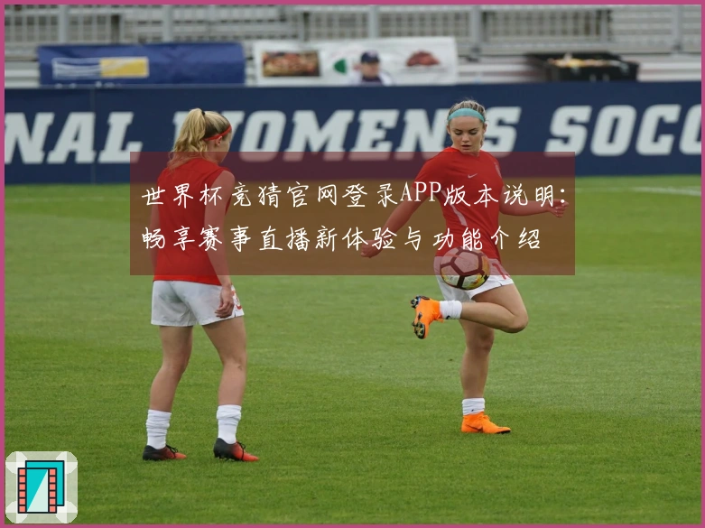 世界杯竞猜官网登录APP版本说明：畅享赛事直播新体验与功能介绍