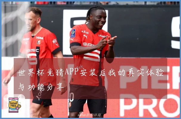 世界杯竞猜APP安装后我的真实体验与功能分享