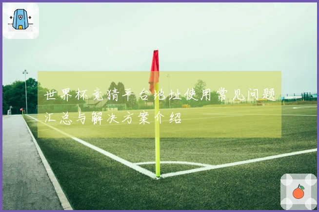 世界杯竞猜平台地址使用常见问题汇总与解决方案介绍