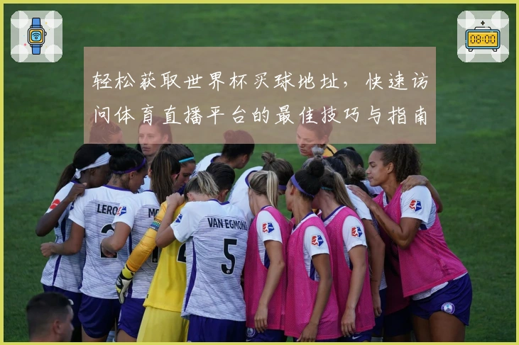 轻松获取世界杯买球地址，快速访问体育直播平台的最佳技巧与指南