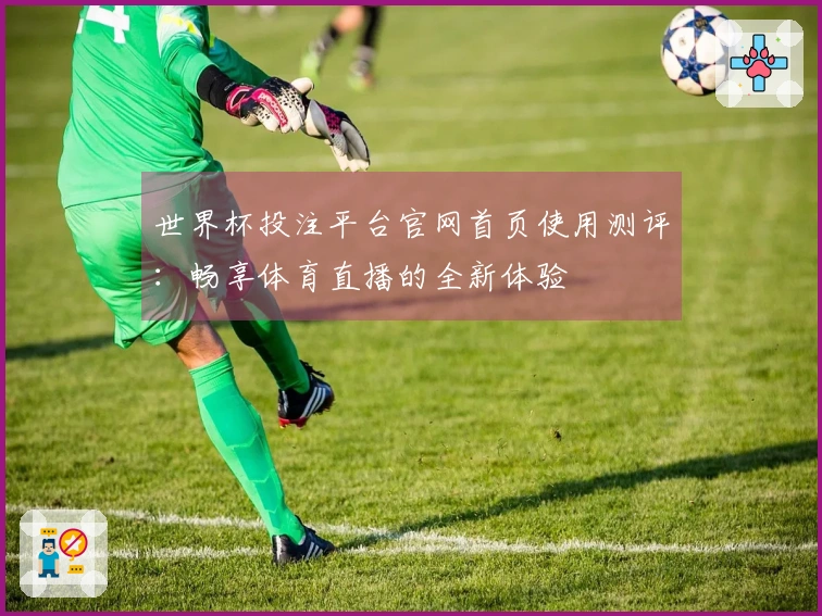 世界杯投注平台官网首页使用测评：畅享体育直播的全新体验