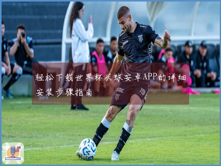 轻松下载世界杯买球安卓APP的详细安装步骤指南