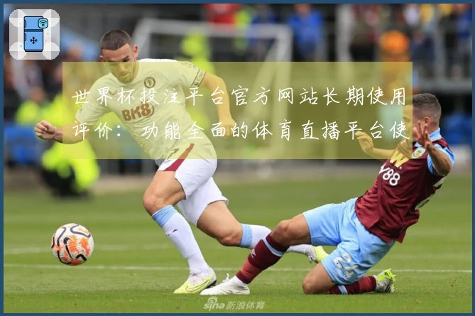 世界杯投注平台官方网站长期使用评价：功能全面的体育直播平台使用体验分析